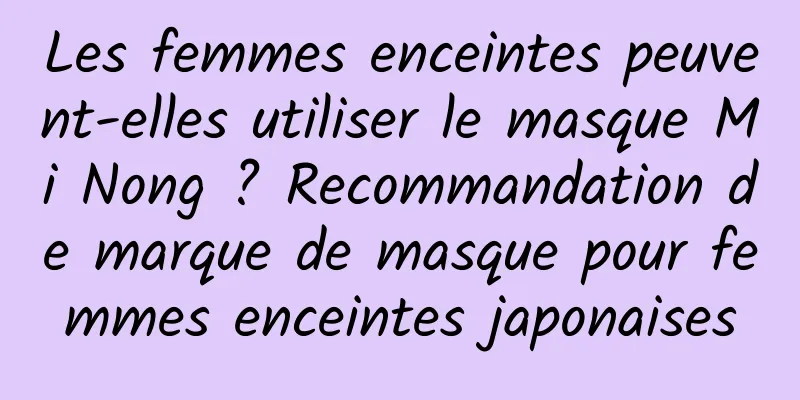Les femmes enceintes peuvent-elles utiliser le masque Mi Nong ? Recommandation de marque de masque pour femmes enceintes japonaises