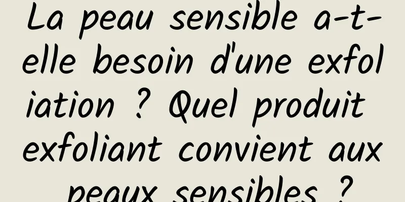 La peau sensible a-t-elle besoin d'une exfoliation ? Quel produit exfoliant convient aux peaux sensibles ?