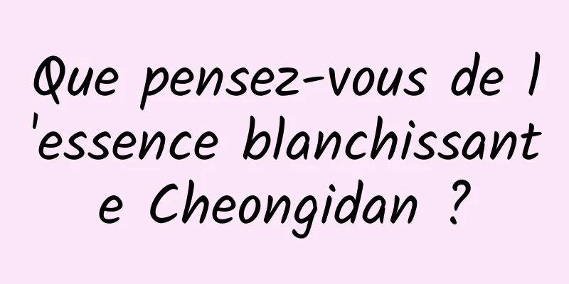 Que pensez-vous de l'essence blanchissante Cheongidan ?