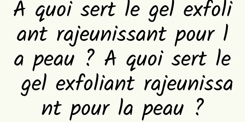 A quoi sert le gel exfoliant rajeunissant pour la peau ? A quoi sert le gel exfoliant rajeunissant pour la peau ?