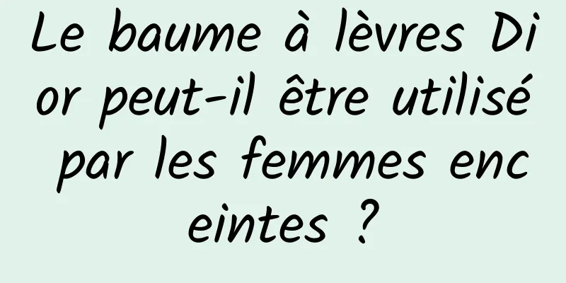 Le baume à lèvres Dior peut-il être utilisé par les femmes enceintes ?