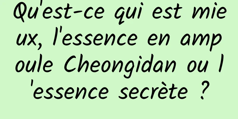 Qu'est-ce qui est mieux, l'essence en ampoule Cheongidan ou l'essence secrète ?