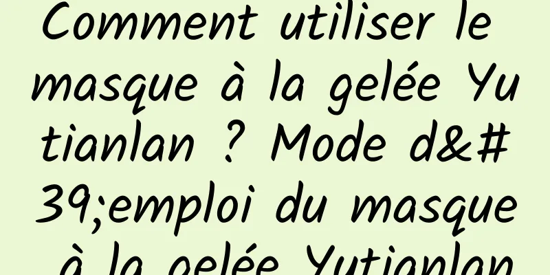 Comment utiliser le masque à la gelée Yutianlan ? Mode d'emploi du masque à la gelée Yutianlan