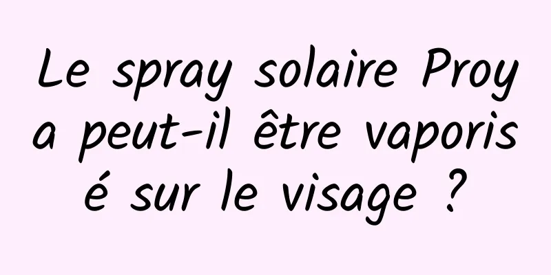 Le spray solaire Proya peut-il être vaporisé sur le visage ?