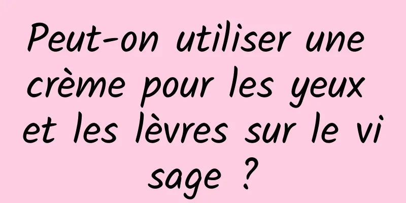 Peut-on utiliser une crème pour les yeux et les lèvres sur le visage ?