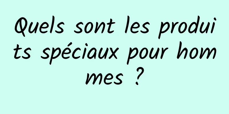 Quels sont les produits spéciaux pour hommes ?