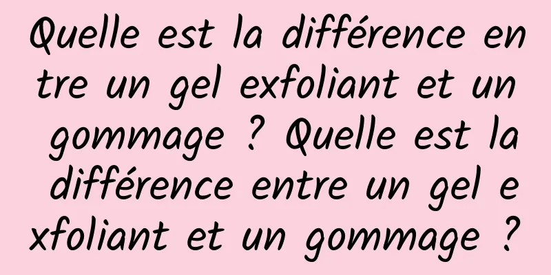 Quelle est la différence entre un gel exfoliant et un gommage ? Quelle est la différence entre un gel exfoliant et un gommage ?