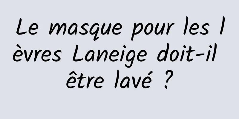 Le masque pour les lèvres Laneige doit-il être lavé ?