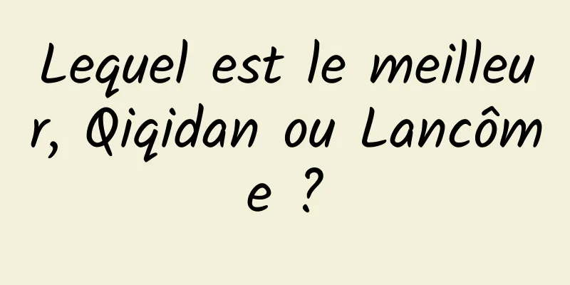 Lequel est le meilleur, Qiqidan ou Lancôme ?