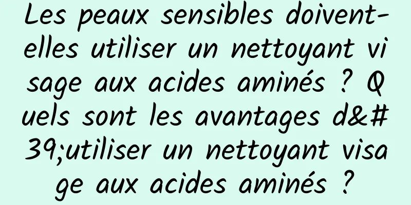 Les peaux sensibles doivent-elles utiliser un nettoyant visage aux acides aminés ? Quels sont les avantages d'utiliser un nettoyant visage aux acides aminés ?