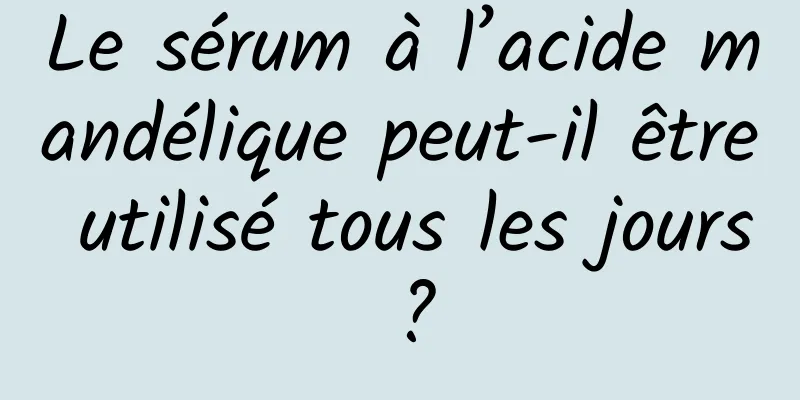 Le sérum à l’acide mandélique peut-il être utilisé tous les jours ?