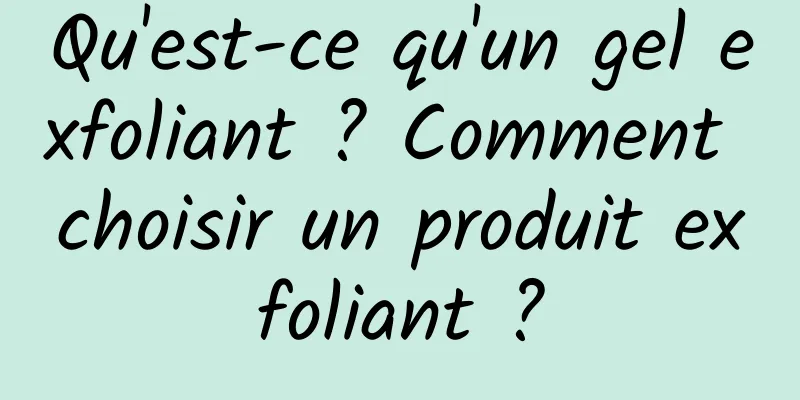 Qu'est-ce qu'un gel exfoliant ? Comment choisir un produit exfoliant ?