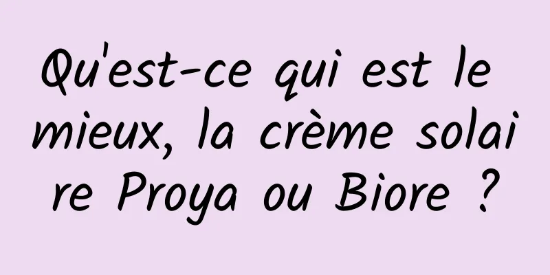 Qu'est-ce qui est le mieux, la crème solaire Proya ou Biore ?