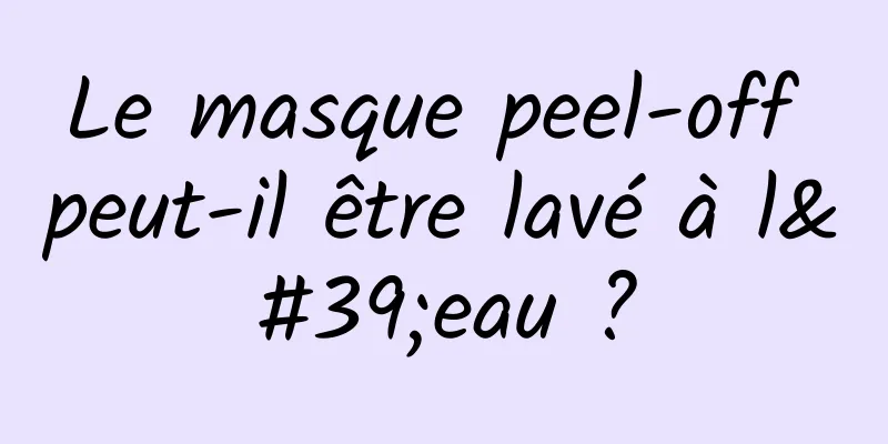Le masque peel-off peut-il être lavé à l'eau ?