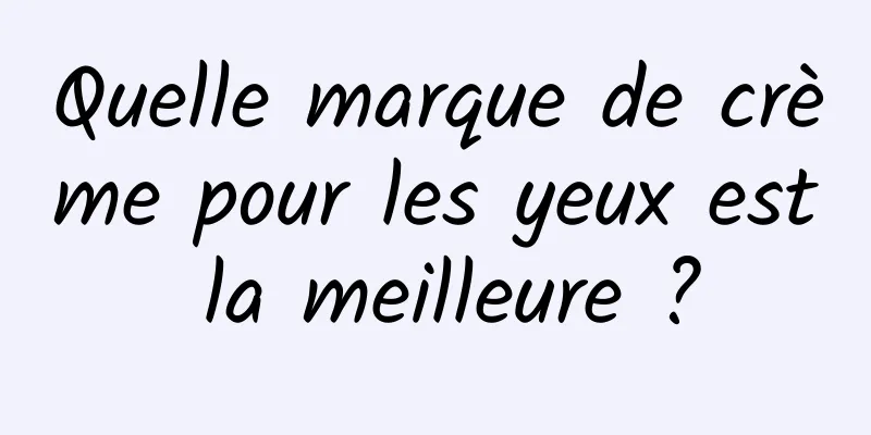 Quelle marque de crème pour les yeux est la meilleure ?