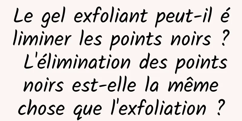 Le gel exfoliant peut-il éliminer les points noirs ? L'élimination des points noirs est-elle la même chose que l'exfoliation ?