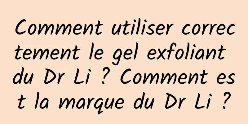 Comment utiliser correctement le gel exfoliant du Dr Li ? Comment est la marque du Dr Li ?