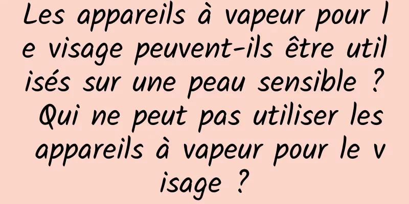 Les appareils à vapeur pour le visage peuvent-ils être utilisés sur une peau sensible ? Qui ne peut pas utiliser les appareils à vapeur pour le visage ?