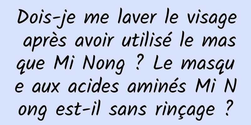 Dois-je me laver le visage après avoir utilisé le masque Mi Nong ? Le masque aux acides aminés Mi Nong est-il sans rinçage ?