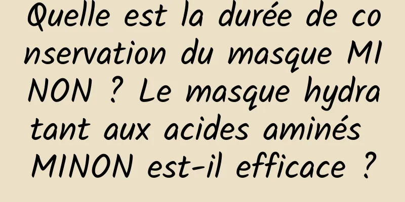 Quelle est la durée de conservation du masque MINON ? Le masque hydratant aux acides aminés MINON est-il efficace ?