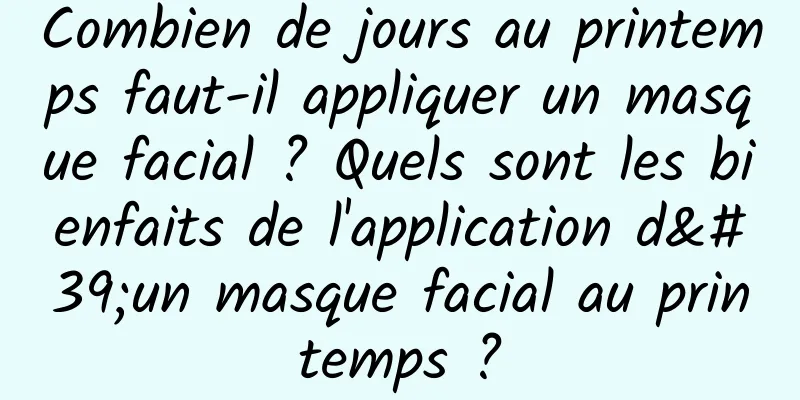 Combien de jours au printemps faut-il appliquer un masque facial ? Quels sont les bienfaits de l'application d'un masque facial au printemps ?