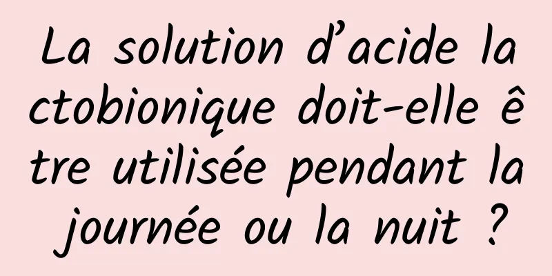 La solution d’acide lactobionique doit-elle être utilisée pendant la journée ou la nuit ?