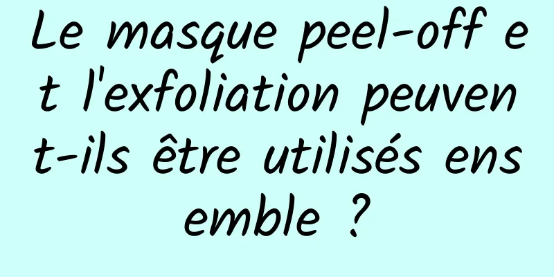 Le masque peel-off et l'exfoliation peuvent-ils être utilisés ensemble ?