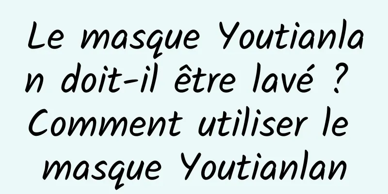 Le masque Youtianlan doit-il être lavé ? Comment utiliser le masque Youtianlan