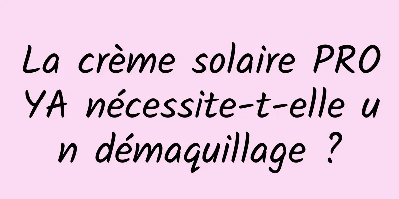 La crème solaire PROYA nécessite-t-elle un démaquillage ?