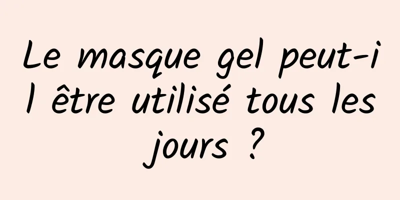 Le masque gel peut-il être utilisé tous les jours ?