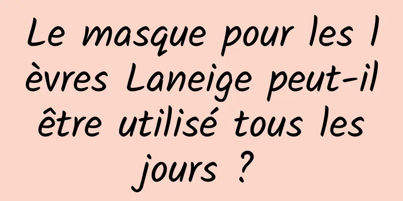 Le masque pour les lèvres Laneige peut-il être utilisé tous les jours ?