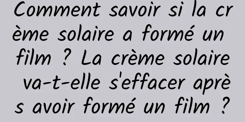 Comment savoir si la crème solaire a formé un film ? La crème solaire va-t-elle s'effacer après avoir formé un film ?