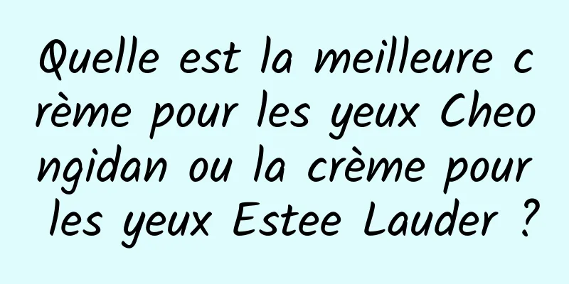 Quelle est la meilleure crème pour les yeux Cheongidan ou la crème pour les yeux Estee Lauder ?