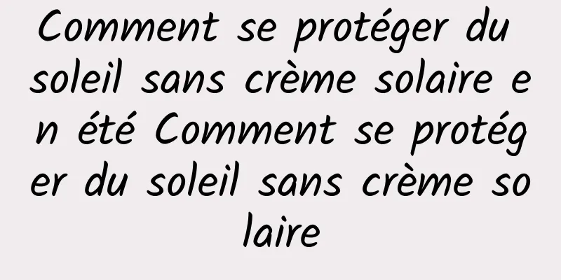 Comment se protéger du soleil sans crème solaire en été Comment se protéger du soleil sans crème solaire