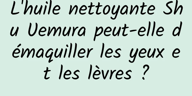 L'huile nettoyante Shu Uemura peut-elle démaquiller les yeux et les lèvres ?