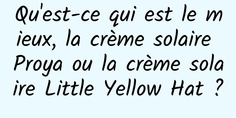 Qu'est-ce qui est le mieux, la crème solaire Proya ou la crème solaire Little Yellow Hat ?