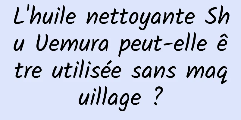 L'huile nettoyante Shu Uemura peut-elle être utilisée sans maquillage ?
