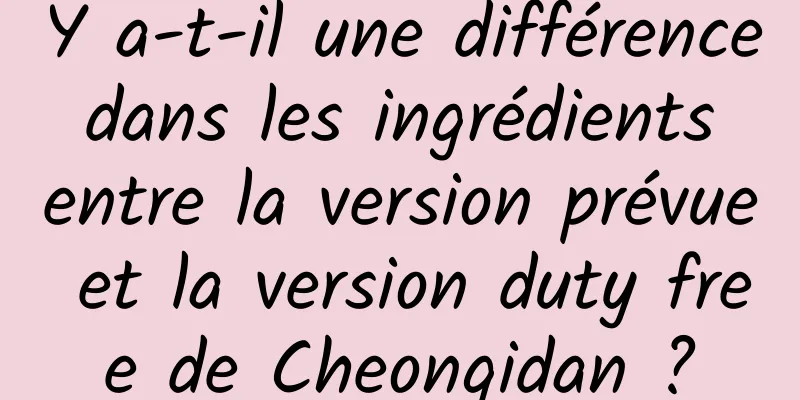 Y a-t-il une différence dans les ingrédients entre la version prévue et la version duty free de Cheongidan ?
