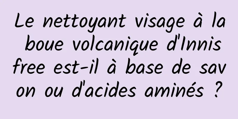 Le nettoyant visage à la boue volcanique d'Innisfree est-il à base de savon ou d'acides aminés ?