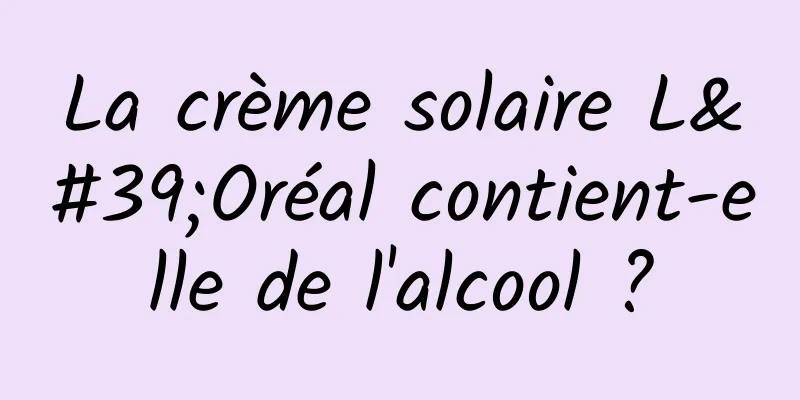 La crème solaire L'Oréal contient-elle de l'alcool ?