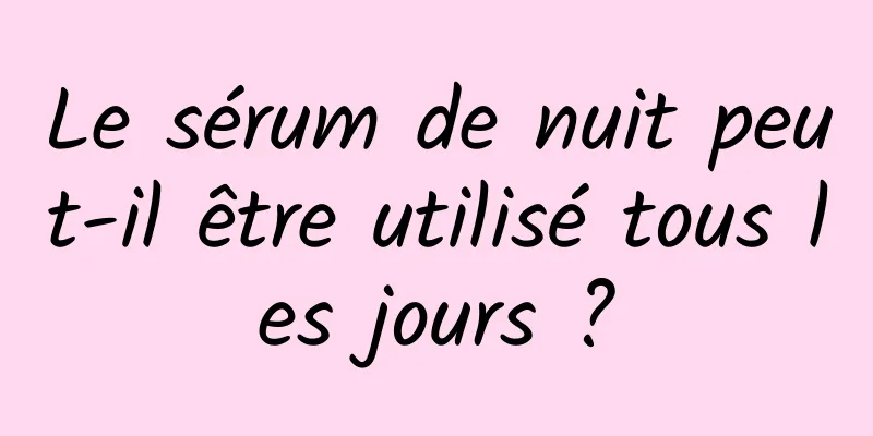Le sérum de nuit peut-il être utilisé tous les jours ?