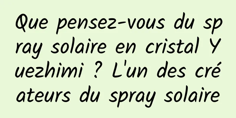Que pensez-vous du spray solaire en cristal Yuezhimi ? L'un des créateurs du spray solaire