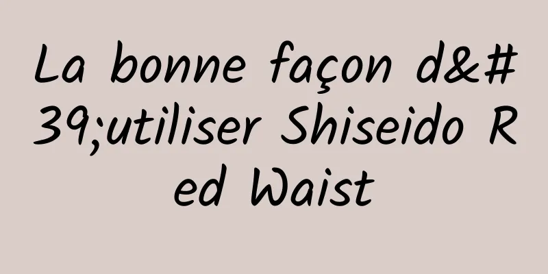 La bonne façon d'utiliser Shiseido Red Waist