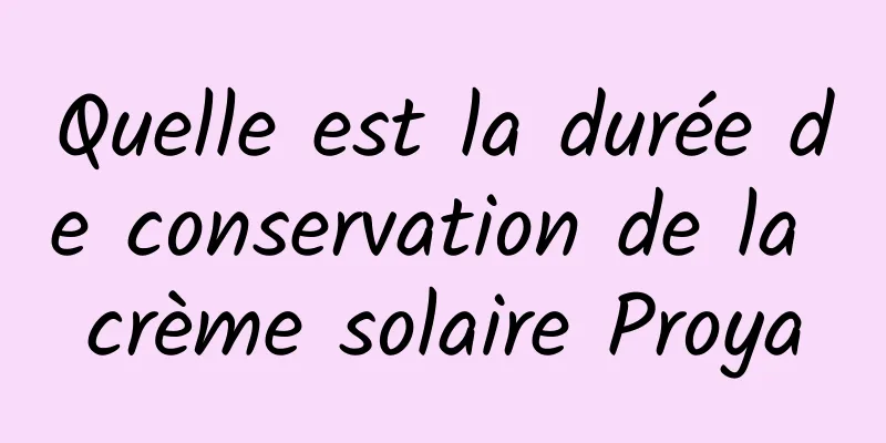 Quelle est la durée de conservation de la crème solaire Proya