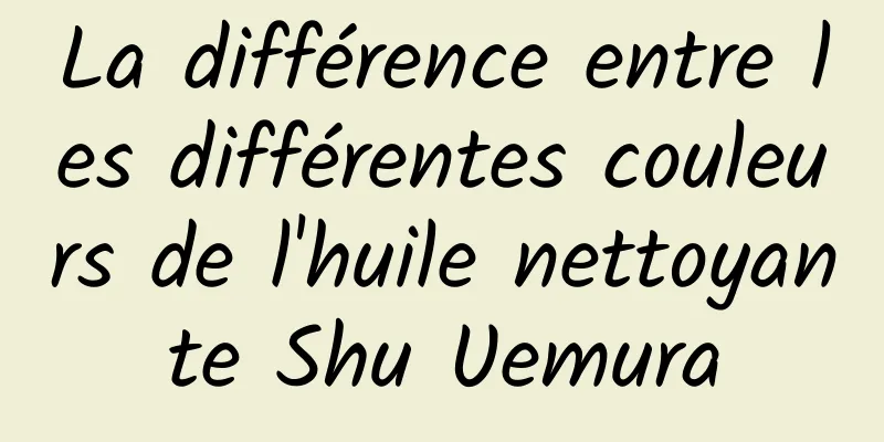 La différence entre les différentes couleurs de l'huile nettoyante Shu Uemura