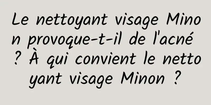 Le nettoyant visage Minon provoque-t-il de l'acné ? À qui convient le nettoyant visage Minon ?