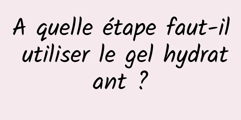 A quelle étape faut-il utiliser le gel hydratant ?