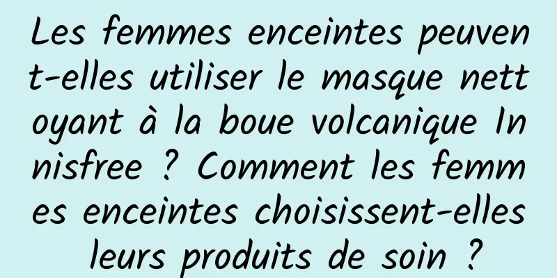 Les femmes enceintes peuvent-elles utiliser le masque nettoyant à la boue volcanique Innisfree ? Comment les femmes enceintes choisissent-elles leurs produits de soin ?