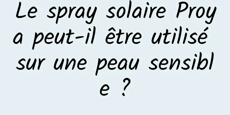 Le spray solaire Proya peut-il être utilisé sur une peau sensible ?