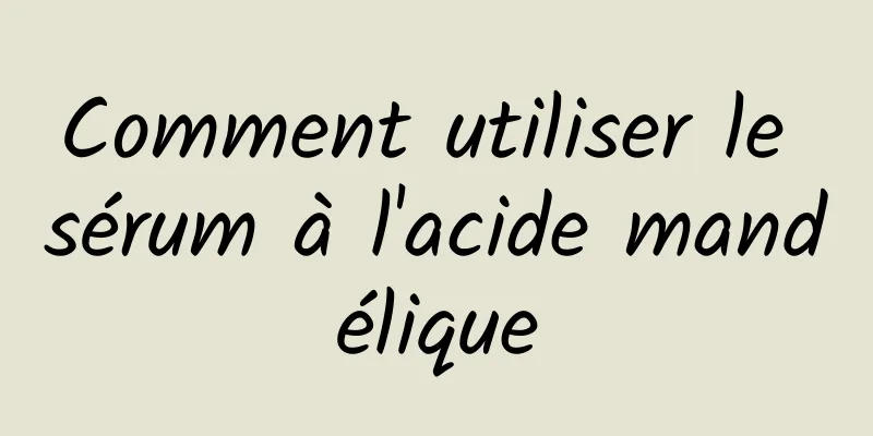 Comment utiliser le sérum à l'acide mandélique